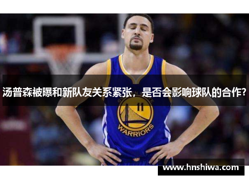 汤普森被曝和新队友关系紧张，是否会影响球队的合作？