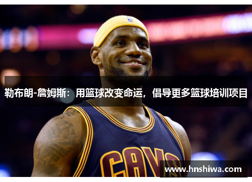 勒布朗-詹姆斯：用篮球改变命运，倡导更多篮球培训项目