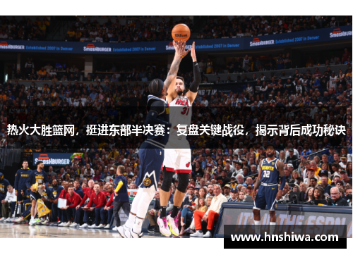 热火大胜篮网，挺进东部半决赛：复盘关键战役，揭示背后成功秘诀