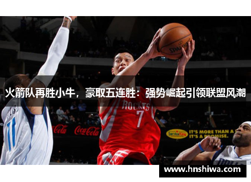 火箭队再胜小牛，豪取五连胜：强势崛起引领联盟风潮