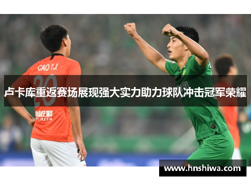 卢卡库重返赛场展现强大实力助力球队冲击冠军荣耀