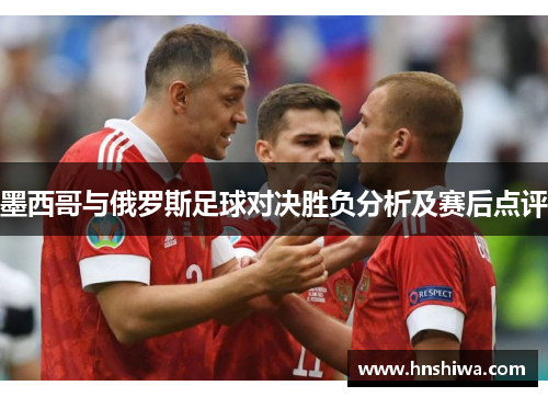 墨西哥与俄罗斯足球对决胜负分析及赛后点评