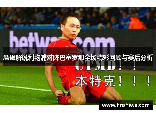 詹俊解说利物浦对阵巴塞罗那全场精彩回顾与赛后分析