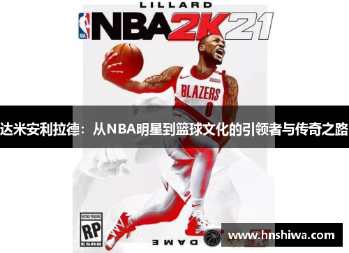 达米安利拉德：从NBA明星到篮球文化的引领者与传奇之路