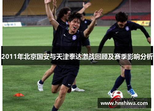 2011年北京国安与天津泰达激战回顾及赛季影响分析