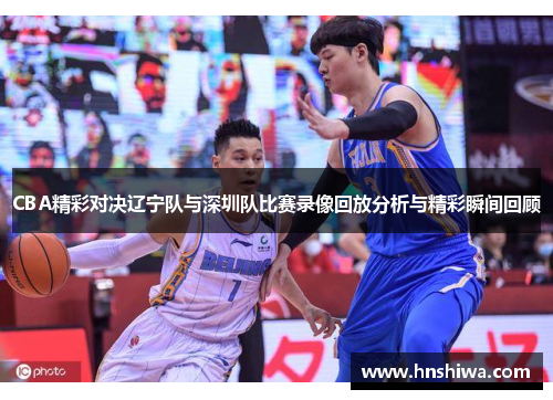 CBA精彩对决辽宁队与深圳队比赛录像回放分析与精彩瞬间回顾