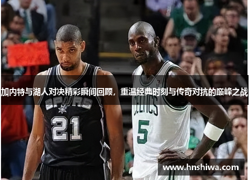 加内特与湖人对决精彩瞬间回顾，重温经典时刻与传奇对抗的巅峰之战